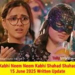 Kabhi Neem Neem Kabhi Shahad Shahad 15 June 2025 Written Update