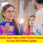 Kabhi Neem Neem Kabhi Shahad Shahad 18 June 2025 Written Update