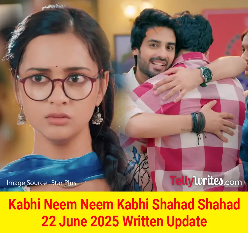 Kabhi Neem Neem Kabhi Shahad Shahad 22 June 2025 Written Update