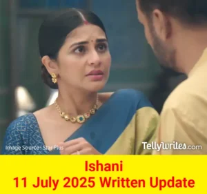 Ishani 11 July 2025 Written Update