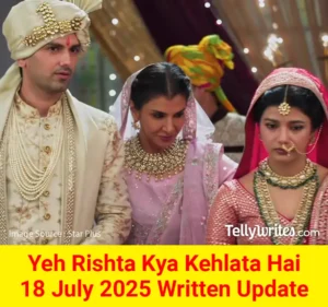 Yeh Rishta Kya Kehlata Hai 18 July 2025 Written Update